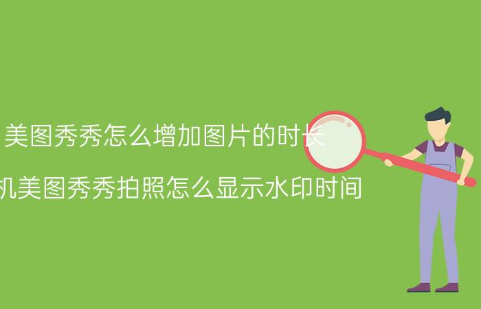 美图秀秀怎么增加图片的时长 手机美图秀秀拍照怎么显示水印时间？